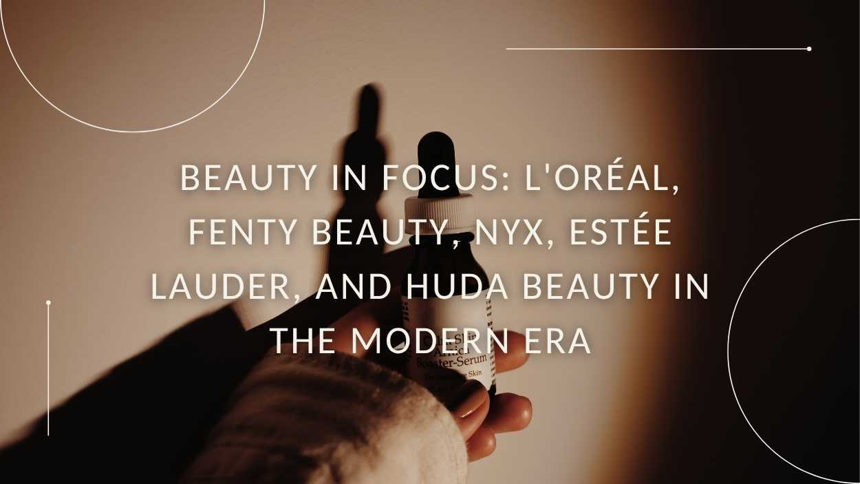 Beauty in Focus: L’Oréal, Fenty Beauty, NYX, Estée Lauder, and Huda Beauty in the Modern Era